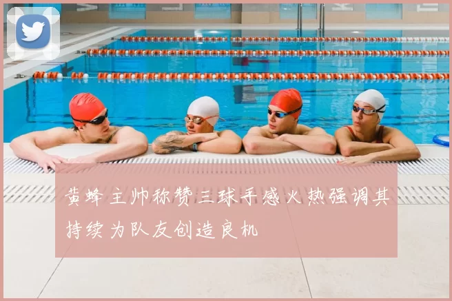 黄蜂主帅称赞三球手感火热强调其持续为队友创造良机