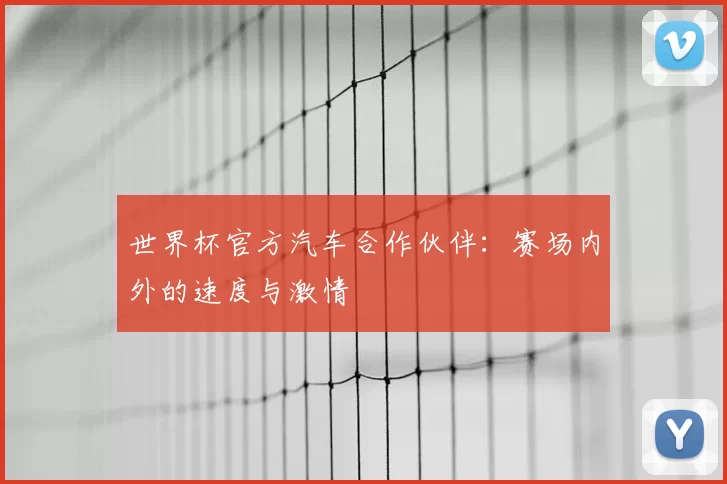 世界杯官方汽车合作伙伴：赛场内外的速度与激情