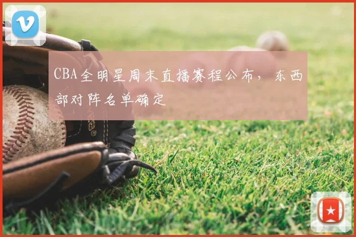CBA全明星周末直播赛程公布,东西部对阵名单确定