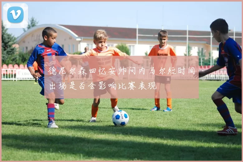 德尼尔森回忆安帅问内马尔短时间出场是否会影响比赛表现