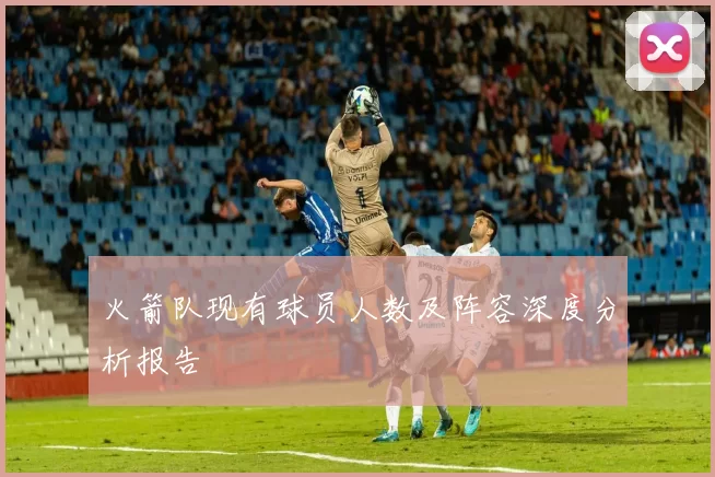 火箭队现有球员人数及阵容深度分析报告