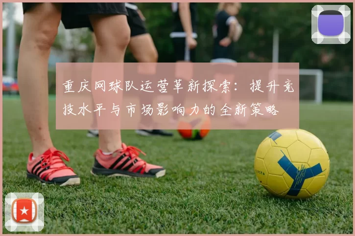 重庆网球队运营革新探索:提升竞技水平与市场影响力的全新策略