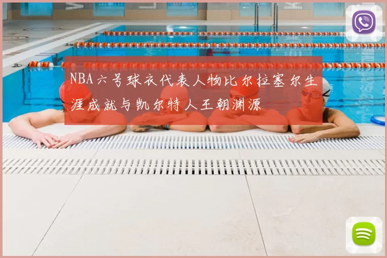 NBA六号球衣代表人物比尔拉塞尔生涯成就与凯尔特人王朝渊源