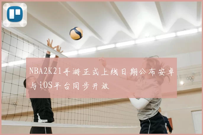 NBA2K21手游正式上线日期公布安卓与iOS平台同步开放