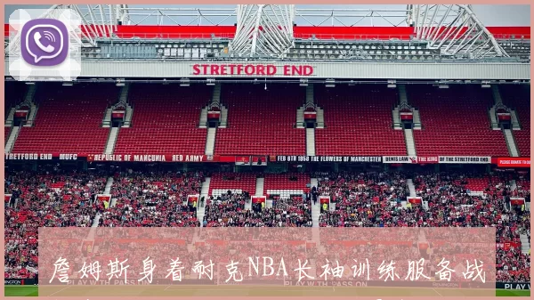 詹姆斯身着耐克NBA长袖训练服备战新赛季湖人队内训练画面曝光