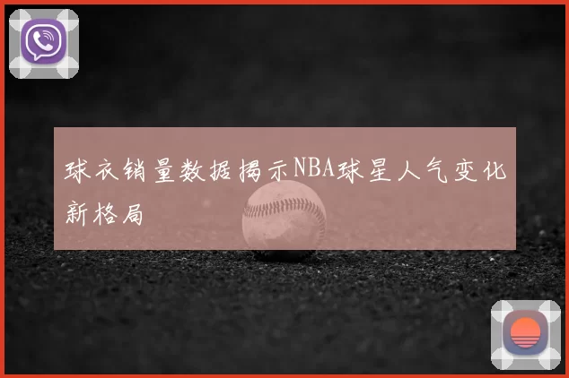 球衣销量数据揭示NBA球星人气变化新格局