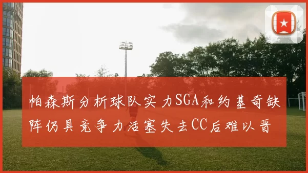 帕森斯分析球队实力SGA和约基奇缺阵仍具竞争力活塞失去CC后难以晋级附加赛