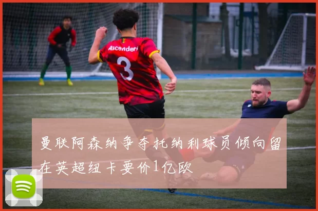 曼联阿森纳争夺托纳利球员倾向留在英超纽卡要价1亿欧