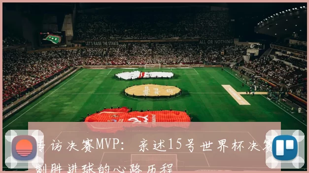 专访决赛MVP：亲述15号世界杯决赛制胜进球的心路历程