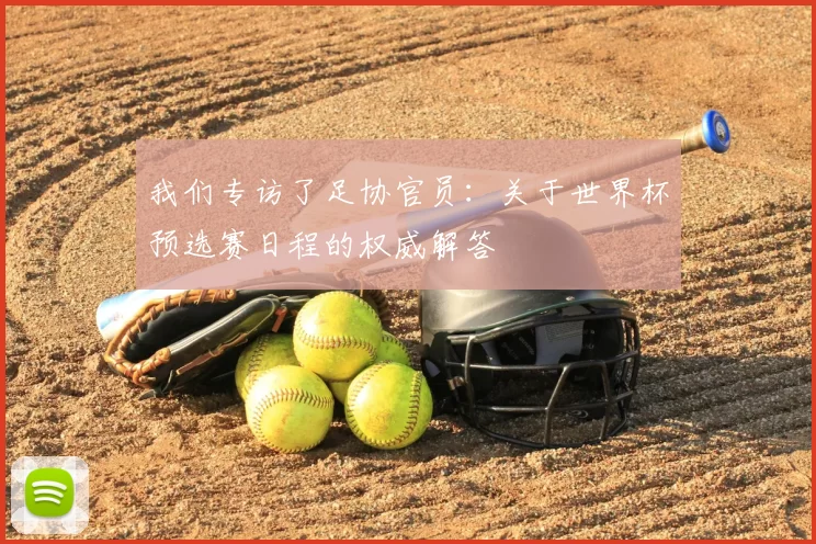 我们专访了足协官员:关于世界杯预选赛日程的权威解答