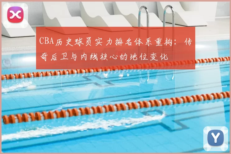CBA历史球员实力排名体系重构：传奇后卫与内线核心的地位变化