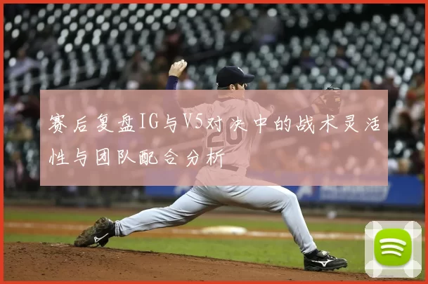 赛后复盘IG与V5对决中的战术灵活性与团队配合分析