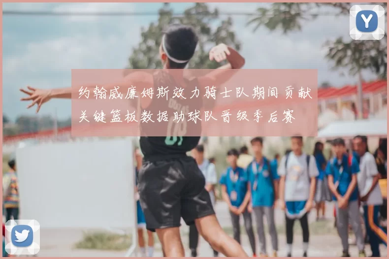 约翰威廉姆斯效力骑士队期间贡献关键篮板数据助球队晋级季后赛