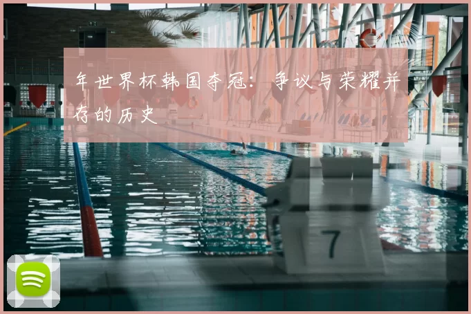 年世界杯韩国夺冠：争议与荣耀并存的历史