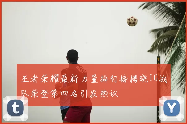 王者荣耀最新力量排行榜揭晓IG战队荣登第四名引发热议