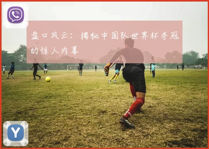盘口风云:揭秘中国队世界杯夺冠的惊人内幕