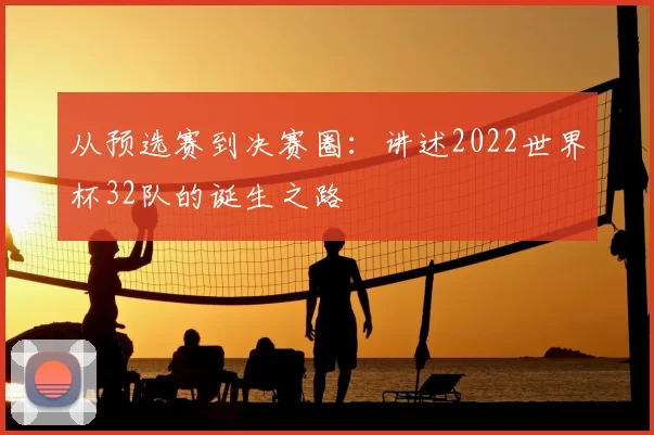 从预选赛到决赛圈:讲述2022世界杯32队的诞生之路