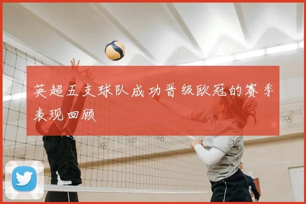 英超五支球队成功晋级欧冠的赛季表现回顾