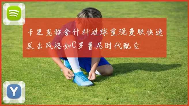 卡里克称舍什科进球重现曼联快速反击风格如C罗鲁尼时代配合