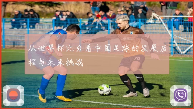 从世界杯比分看中国足球的发展历程与未来挑战