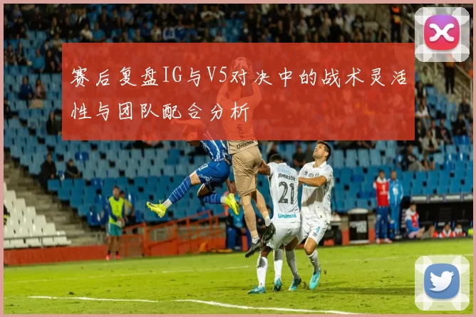 赛后复盘IG与V5对决中的战术灵活性与团队配合分析
