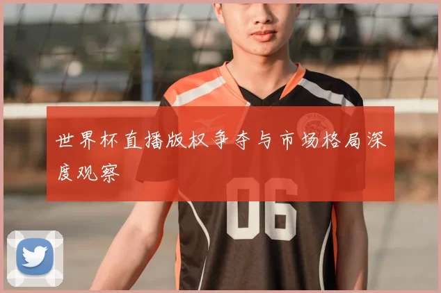 世界杯直播版权争夺与市场格局深度观察