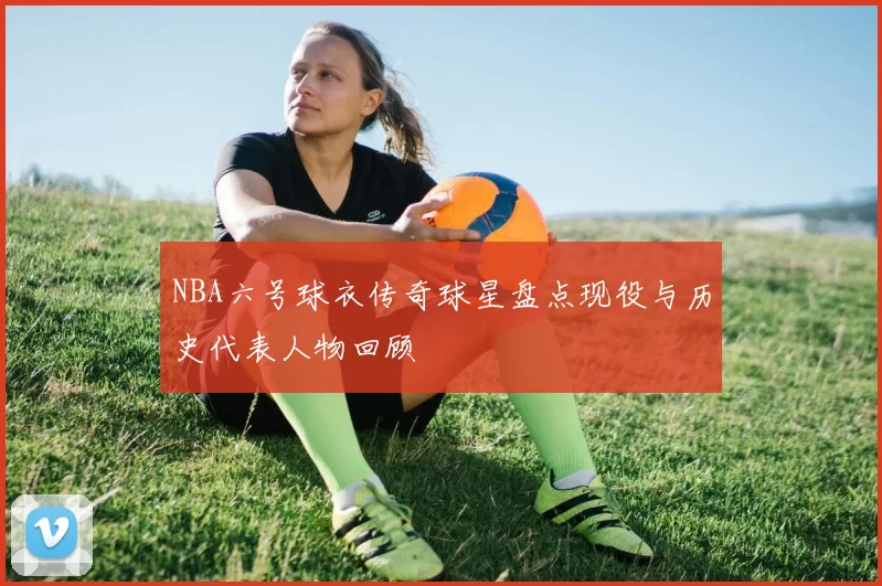 NBA六号球衣传奇球星盘点现役与历史代表人物回顾