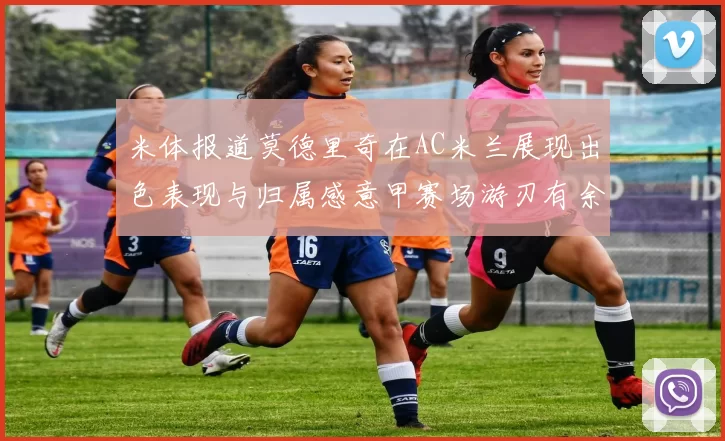 米体报道莫德里奇在AC米兰展现出色表现与归属感意甲赛场游刃有余