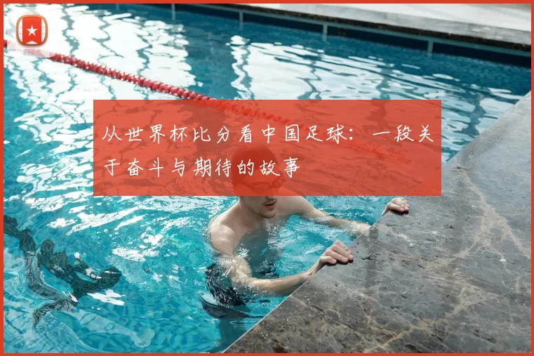 从世界杯比分看中国足球：一段关于奋斗与期待的故事