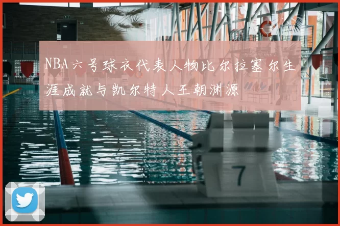 NBA六号球衣代表人物比尔拉塞尔生涯成就与凯尔特人王朝渊源