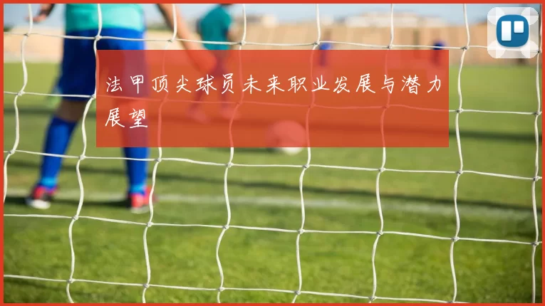 法甲顶尖球员未来职业发展与潜力展望