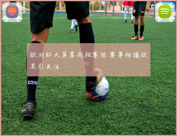 欧洲杯大屏幕亮相赛场 赛事转播效果引关注