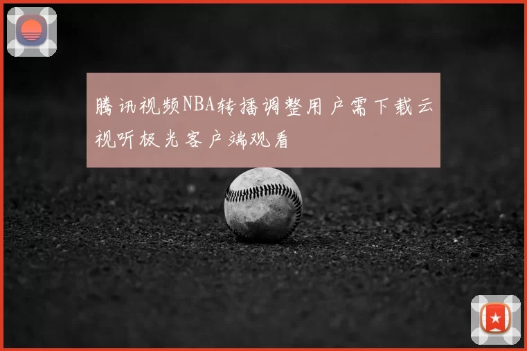 腾讯视频NBA转播调整用户需下载云视听极光客户端观看