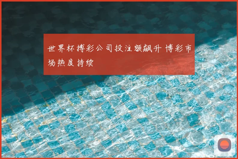 世界杯搏彩公司投注额飙升 博彩市场热度持续