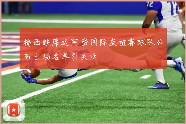 梅西缺席迈阿密国际友谊赛球队公布出场名单引关注