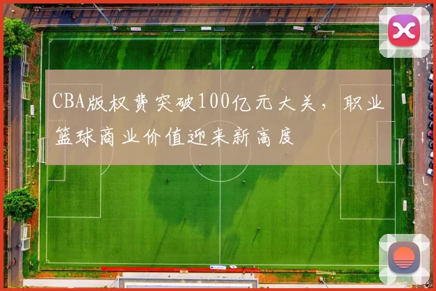 CBA版权费突破100亿元大关,职业篮球商业价值迎来新高度