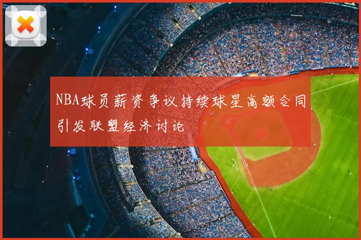 NBA球员薪资争议持续球星高额合同引发联盟经济讨论