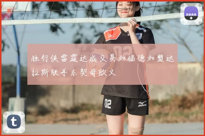 独行侠雷霆达成交易加福德加盟达拉斯联手东契奇欧文