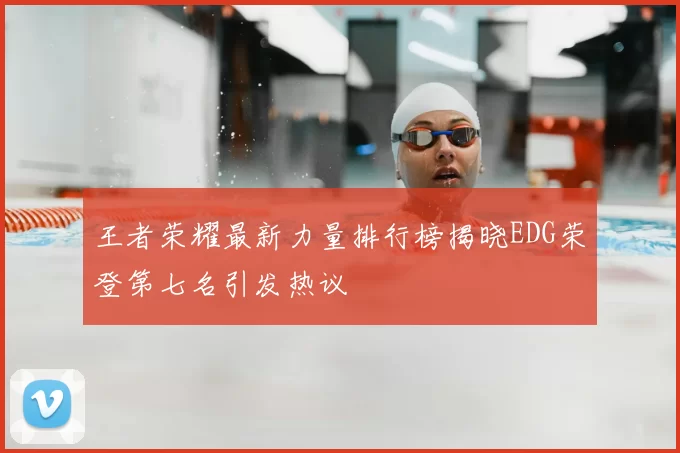 王者荣耀最新力量排行榜揭晓EDG荣登第七名引发热议