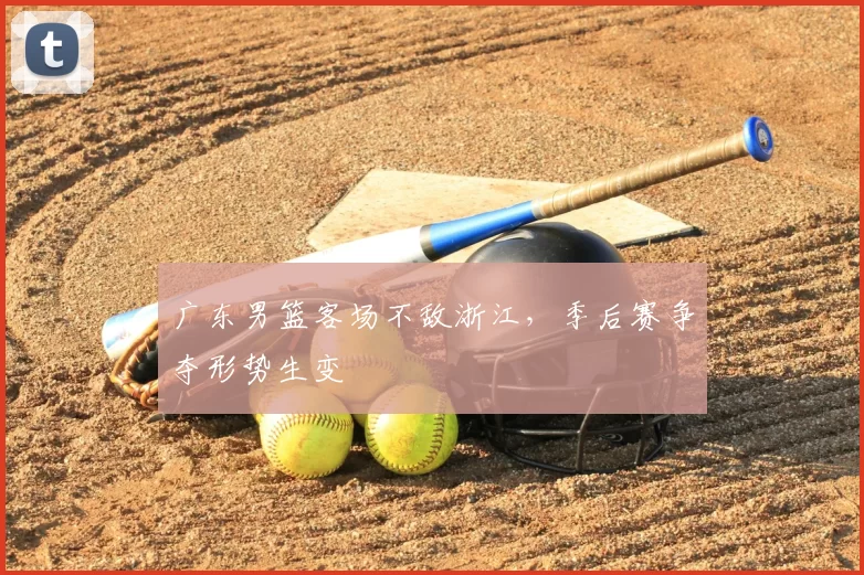 广东男篮客场不敌浙江，季后赛争夺形势生变
