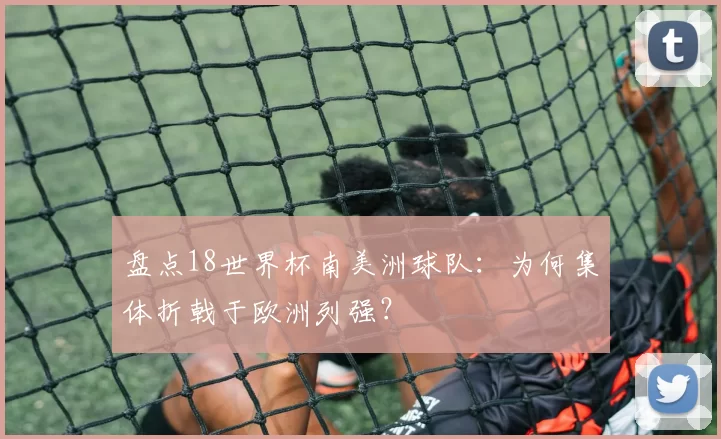 盘点18世界杯南美洲球队:为何集体折戟于欧洲列强?