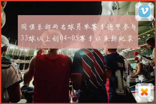 同俱乐部两名球员单赛季德甲参与33球以上创04-05赛季以来新纪录
