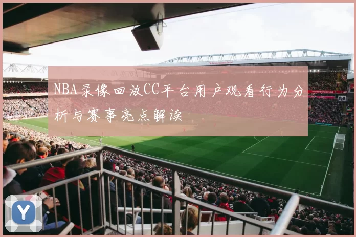 NBA录像回放CC平台用户观看行为分析与赛事亮点解读