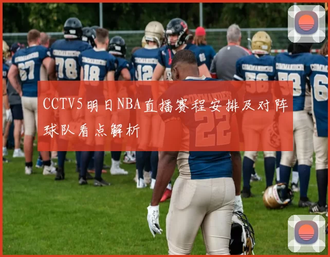 CCTV5明日NBA直播赛程安排及对阵球队看点解析