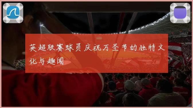英超联赛球员庆祝万圣节的独特文化与趣闻