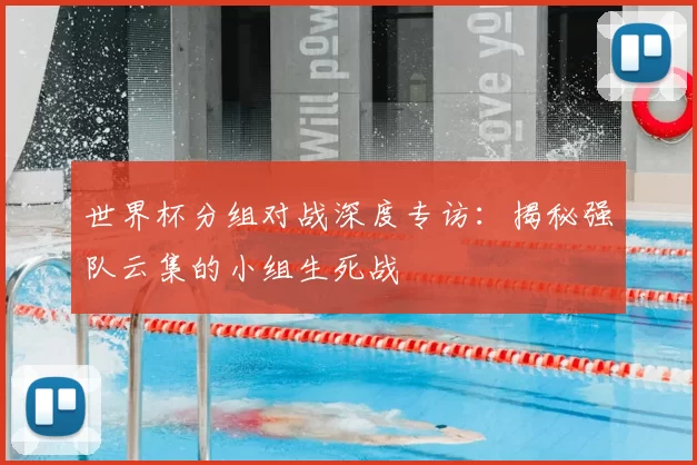 世界杯分组对战深度专访:揭秘强队云集的小组生死战