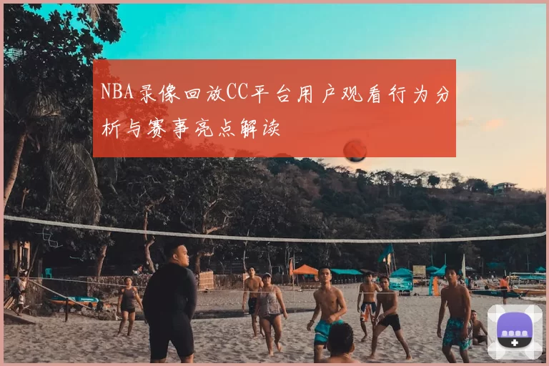 NBA录像回放CC平台用户观看行为分析与赛事亮点解读