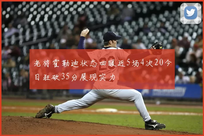 老将霍勒迪状态回暖近5场4次20今日狂砍35分展现实力