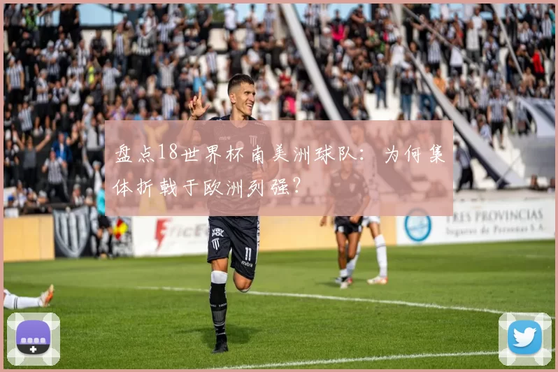 盘点18世界杯南美洲球队：为何集体折戟于欧洲列强？