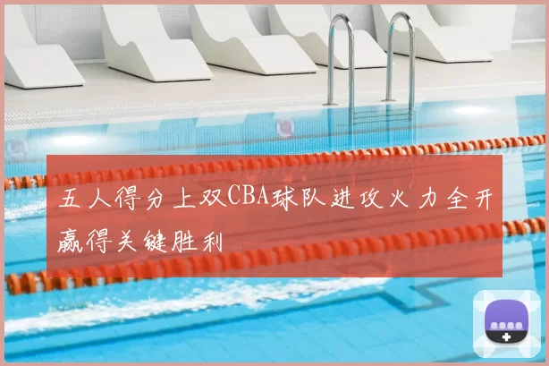 五人得分上双CBA球队进攻火力全开赢得关键胜利